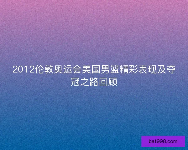 2012伦敦奥运会美国男篮精彩表现及夺冠之路回顾