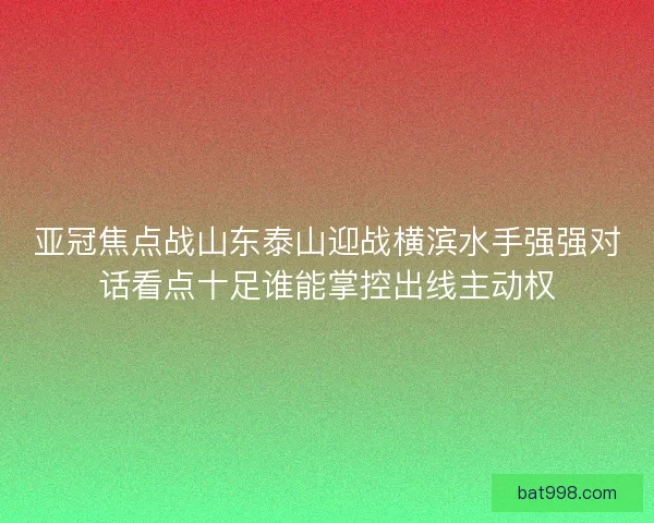 亚冠焦点战山东泰山迎战横滨水手强强对话看点十足谁能掌控出线主动权
