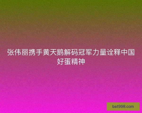 张伟丽携手黄天鹅解码冠军力量诠释中国好蛋精神