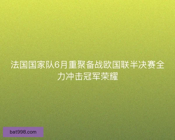 法国国家队6月重聚备战欧国联半决赛全力冲击冠军荣耀