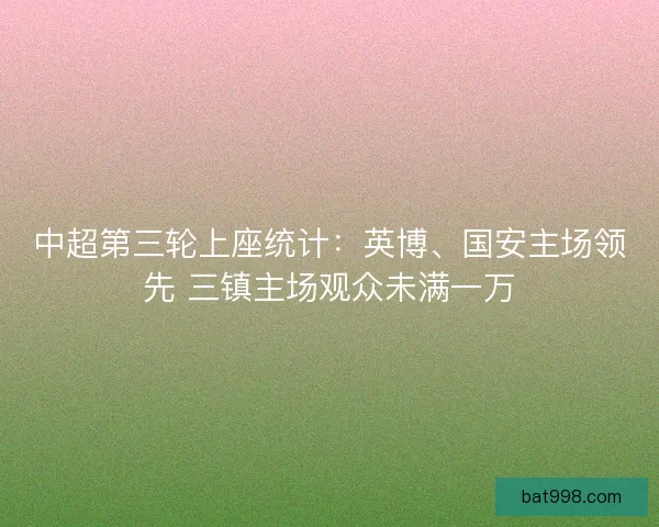 中超第三轮上座统计：英博、国安主场领先 三镇主场观众未满一万