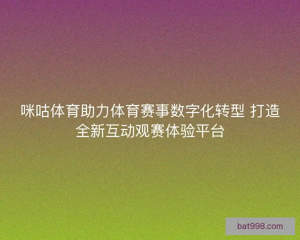 咪咕体育助力体育赛事数字化转型 打造全新互动观赛体验平台