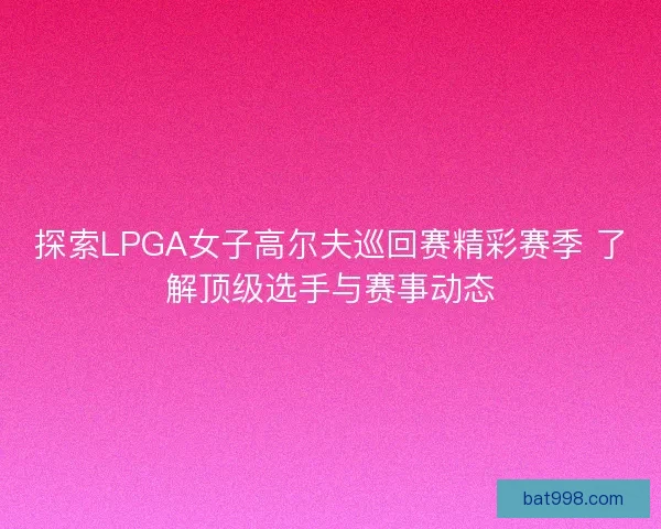 探索LPGA女子高尔夫巡回赛精彩赛季 了解顶级选手与赛事动态