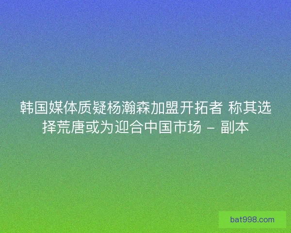 韩国媒体质疑杨瀚森加盟开拓者 称其选择荒唐或为迎合中国市场 - 副本