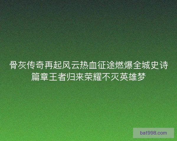 骨灰传奇再起风云热血征途燃爆全城史诗篇章王者归来荣耀不灭英雄梦
