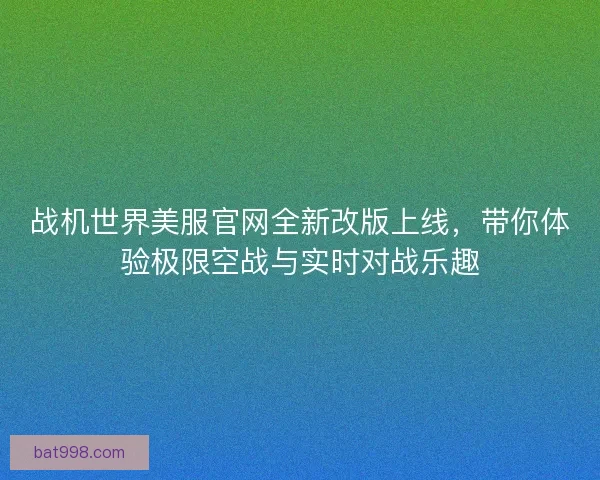 战机世界美服官网全新改版上线，带你体验极限空战与实时对战乐趣