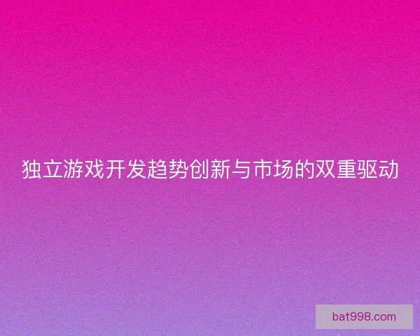 独立游戏开发趋势创新与市场的双重驱动