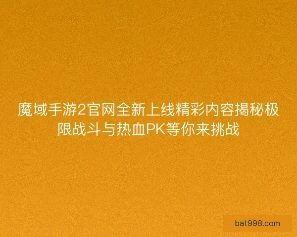 魔域手游2官网全新上线精彩内容揭秘极限战斗与热血PK等你来挑战