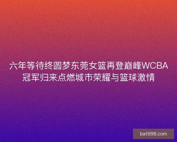 六年等待终圆梦东莞女篮再登巅峰WCBA冠军归来点燃城市荣耀与篮球激情