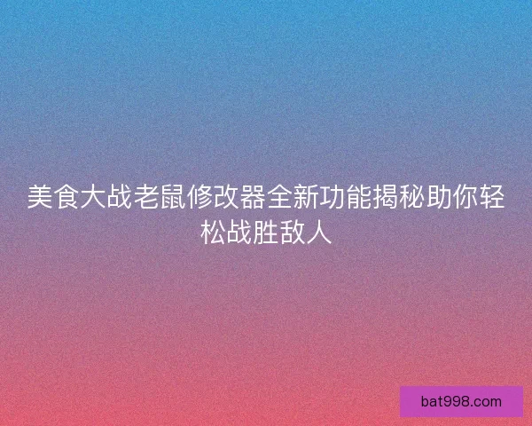 美食大战老鼠修改器全新功能揭秘助你轻松战胜敌人