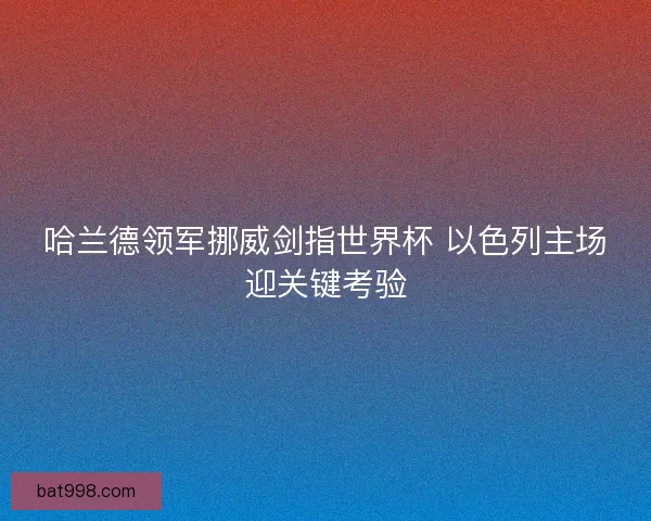 哈兰德领军挪威剑指世界杯 以色列主场迎关键考验