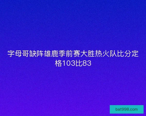 字母哥缺阵雄鹿季前赛大胜热火队比分定格103比83