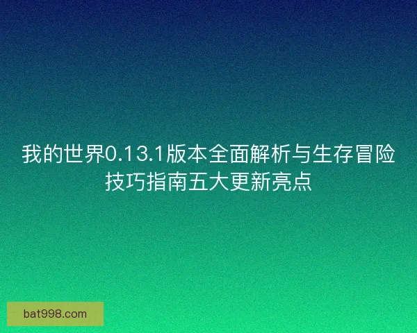 我的世界0.13.1版本全面解析与生存冒险技巧指南五大更新亮点