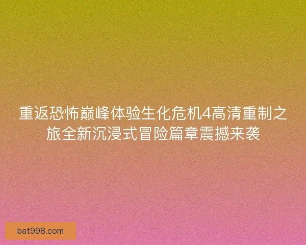 重返恐怖巅峰体验生化危机4高清重制之旅全新沉浸式冒险篇章震撼来袭