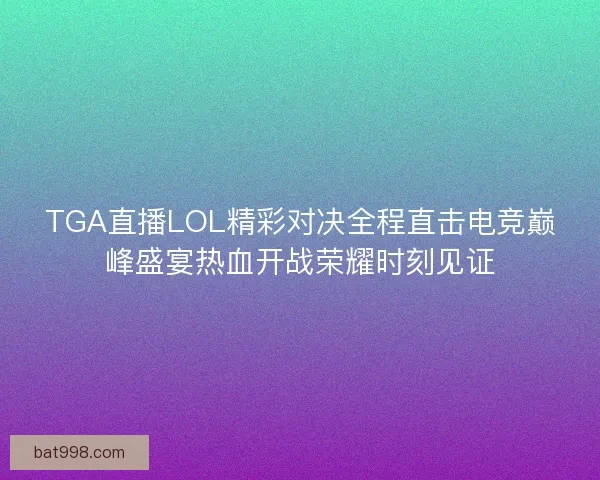 TGA直播LOL精彩对决全程直击电竞巅峰盛宴热血开战荣耀时刻见证