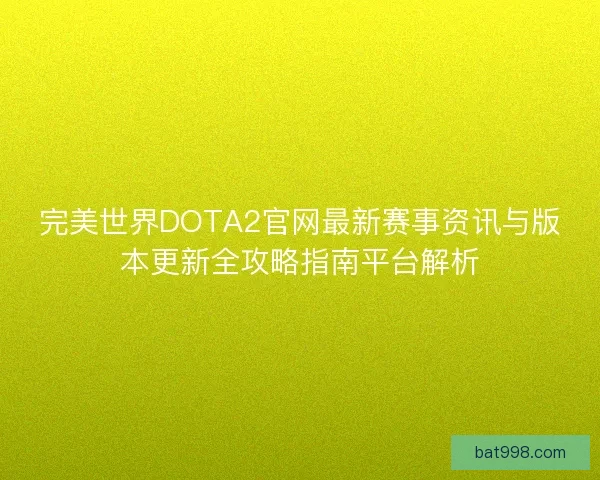 完美世界DOTA2官网最新赛事资讯与版本更新全攻略指南平台解析
