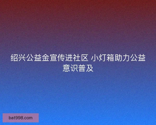 绍兴公益金宣传进社区 小灯箱助力公益意识普及