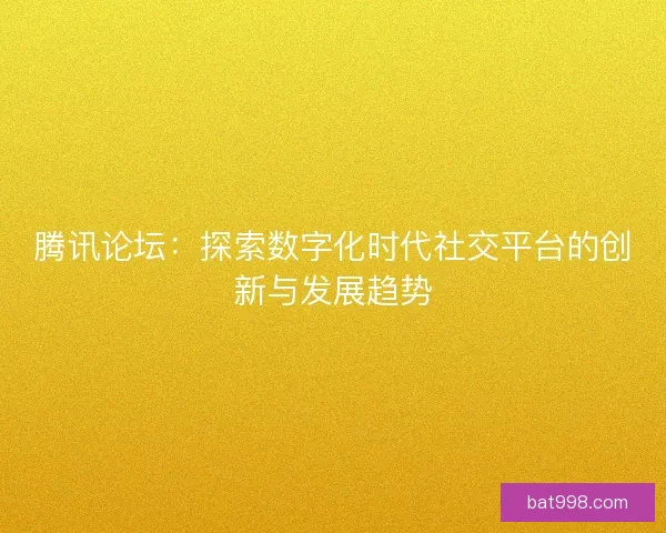 腾讯论坛：探索数字化时代社交平台的创新与发展趋势