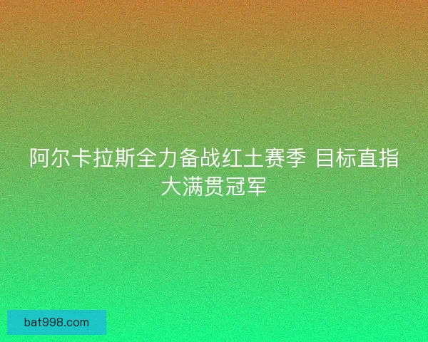 阿尔卡拉斯全力备战红土赛季 目标直指大满贯冠军